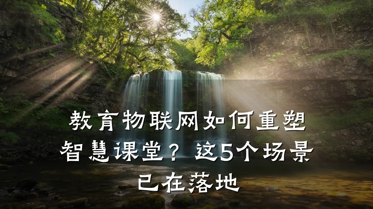 教育物联网如何重塑智慧课堂？这5个场景已在落地